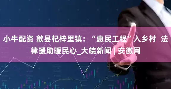 小牛配资 歙县杞梓里镇：“惠民工程”入乡村  法律援助暖民心_大皖新闻 | 安徽网