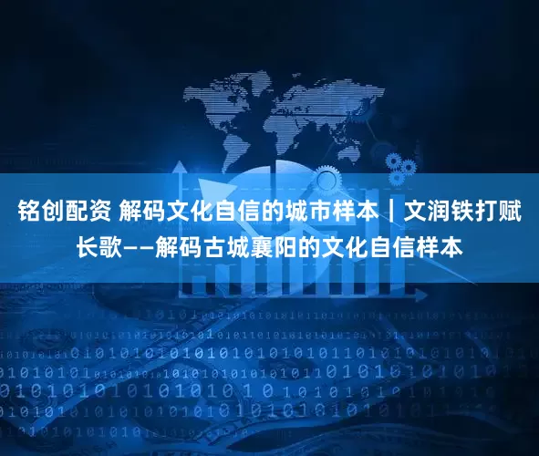 铭创配资 解码文化自信的城市样本｜文润铁打赋长歌——解码古城襄阳的文化自信样本
