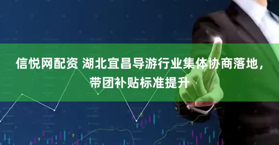 信悦网配资 湖北宜昌导游行业集体协商落地，带团补贴标准提升
