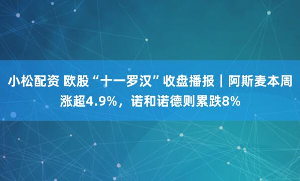 小松配资 欧股“十一罗汉”收盘播报｜阿斯麦本周涨超4.9%，诺和诺德则累跌8%