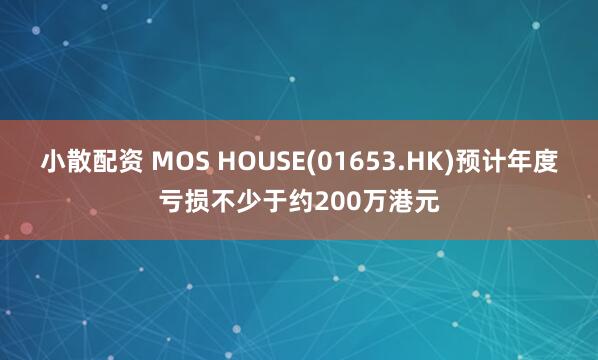 小散配资 MOS HOUSE(01653.HK)预计年度亏损不少于约200万港元
