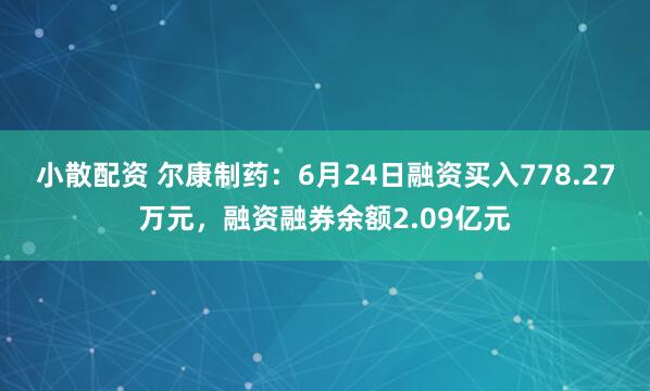 小散配资 尔康制药：6月24日融资买入778.27万元，融资融券余额2.09亿元