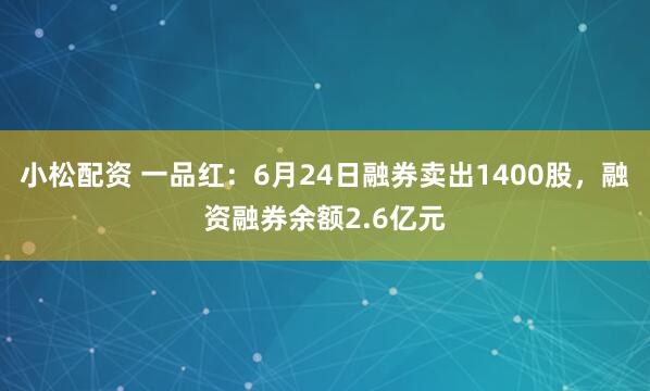 小松配资 一品红：6月24日融券卖出1400股，融资融券余额2.6亿元
