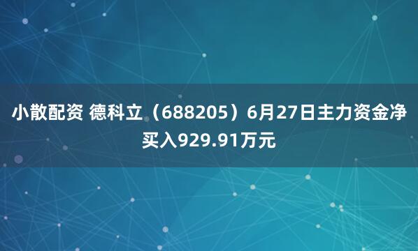 小散配资 德科立（688205）6月27日主力资金净买入929.91万元