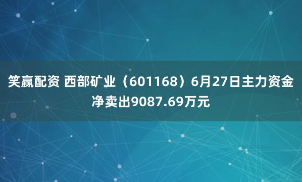 笑赢配资 西部矿业（601168）6月27日主力资金净卖出9087.69万元