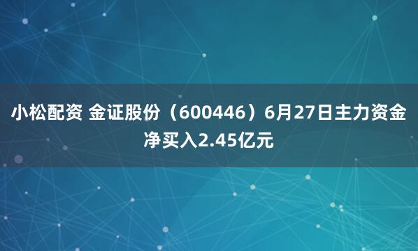 小松配资 金证股份（600446）6月27日主力资金净买入2.45亿元
