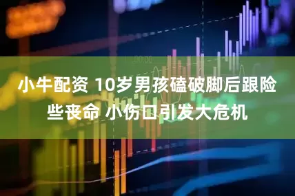 小牛配资 10岁男孩磕破脚后跟险些丧命 小伤口引发大危机