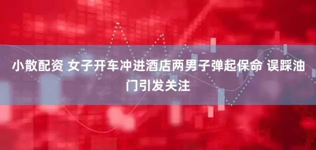 小散配资 女子开车冲进酒店两男子弹起保命 误踩油门引发关注