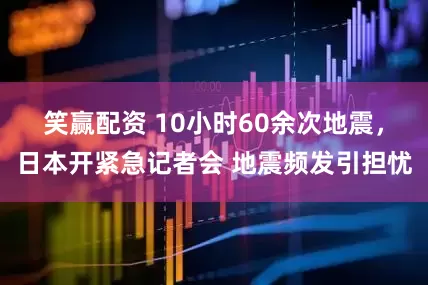 笑赢配资 10小时60余次地震，日本开紧急记者会 地震频发引担忧