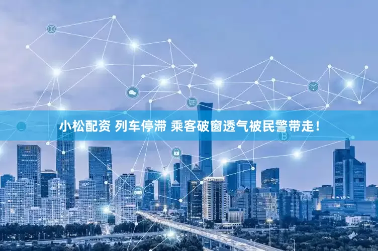 小松配资 列车停滞 乘客破窗透气被民警带走！