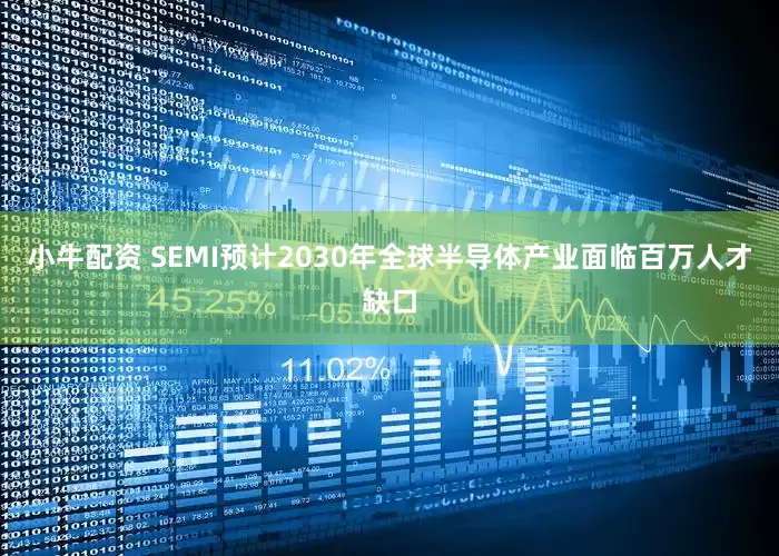 小牛配资 SEMI预计2030年全球半导体产业面临百万人才缺口