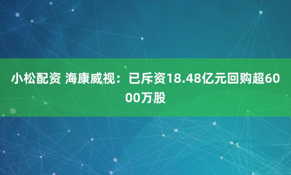 小松配资 海康威视：已斥资18.48亿元回购超6000万股
