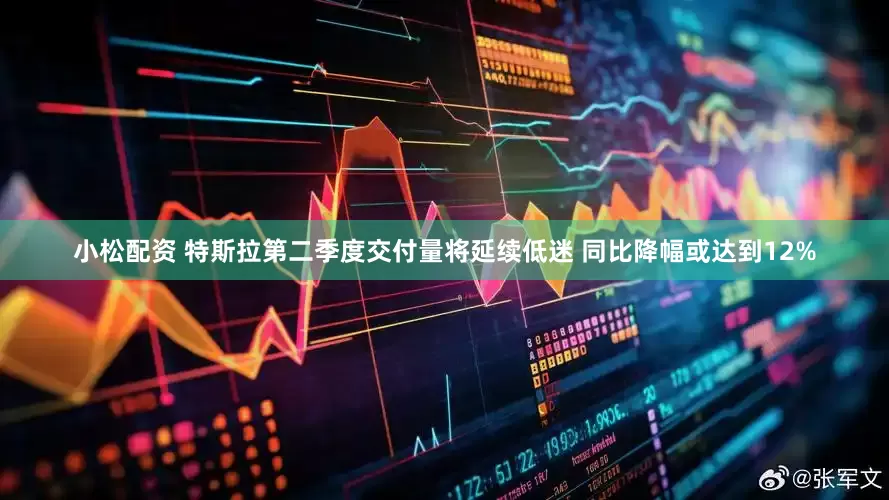 小松配资 特斯拉第二季度交付量将延续低迷 同比降幅或达到12%