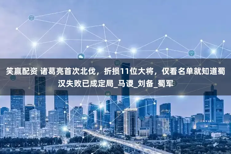 笑赢配资 诸葛亮首次北伐，折损11位大将，仅看名单就知道蜀汉失败已成定局_马谡_刘备_蜀军
