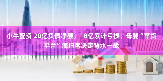小牛配资 20亿负债净额，18亿累计亏损，母婴“窜货平台”海拍客决定背水一战