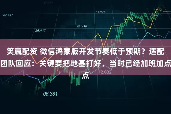 笑赢配资 微信鸿蒙版开发节奏低于预期？适配团队回应：关键要把地基打好，当时已经加班加点