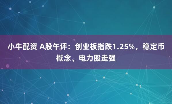 小牛配资 A股午评：创业板指跌1.25%，稳定币概念、电力股走强
