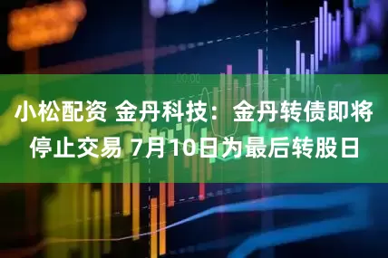 小松配资 金丹科技：金丹转债即将停止交易 7月10日为最后转股日
