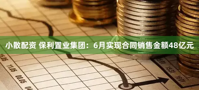 小散配资 保利置业集团：6月实现合同销售金额48亿元