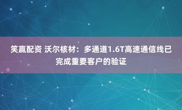 笑赢配资 沃尔核材：多通道1.6T高速通信线已完成重要客户的验证