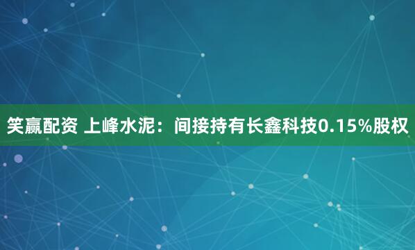笑赢配资 上峰水泥：间接持有长鑫科技0.15%股权
