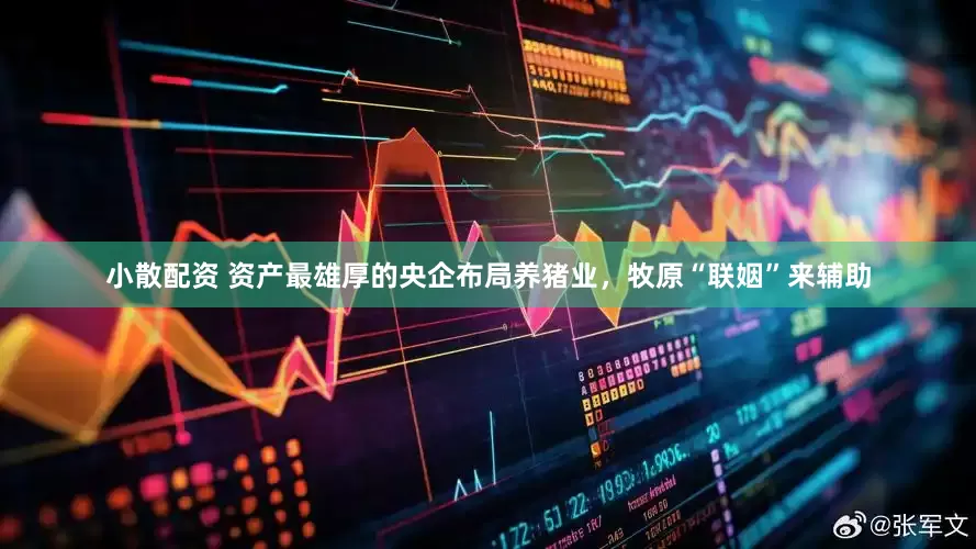 小散配资 资产最雄厚的央企布局养猪业，牧原“联姻”来辅助