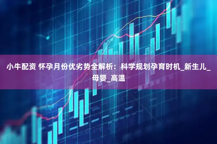 小牛配资 怀孕月份优劣势全解析：科学规划孕育时机_新生儿_母婴_高温