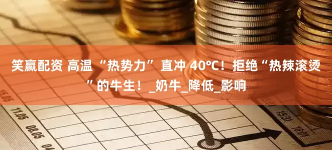 笑赢配资 高温 “热势力” 直冲 40℃！拒绝“热辣滚烫”的牛生！_奶牛_降低_影响