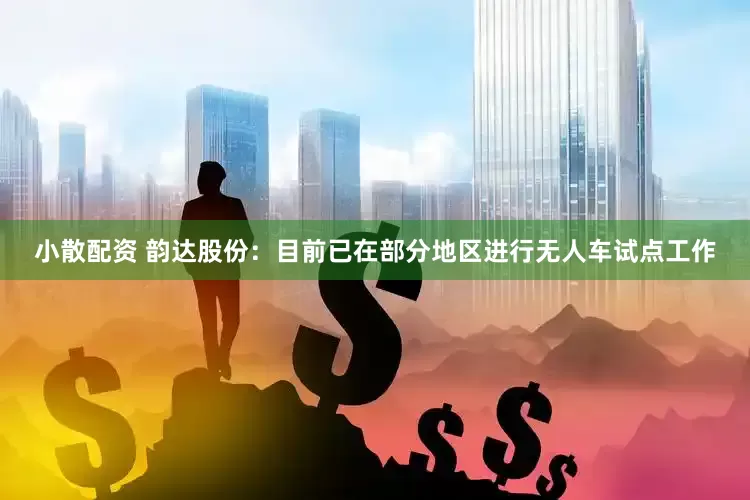 小散配资 韵达股份：目前已在部分地区进行无人车试点工作