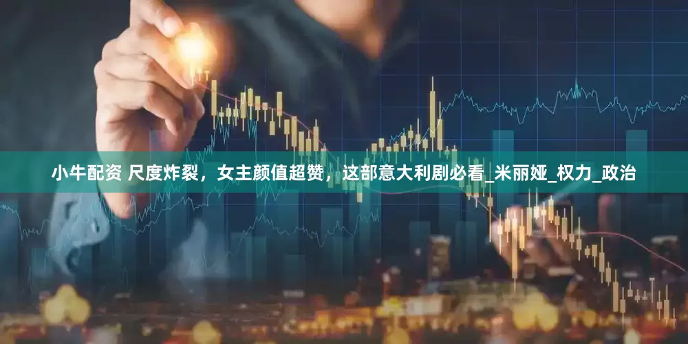 小牛配资 尺度炸裂，女主颜值超赞，这部意大利剧必看_米丽娅_权力_政治