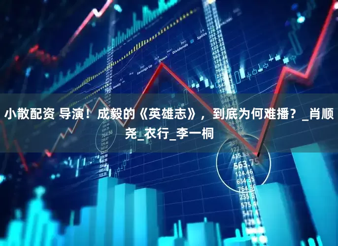 小散配资 导演！成毅的《英雄志》，到底为何难播？_肖顺尧_衣行_李一桐