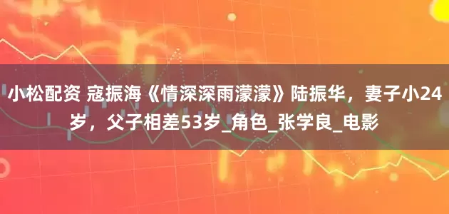小松配资 寇振海《情深深雨濛濛》陆振华，妻子小24岁，父子相差53岁_角色_张学良_电影