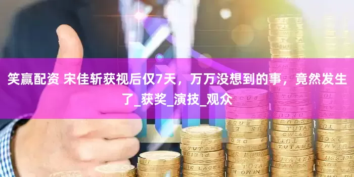 笑赢配资 宋佳斩获视后仅7天，万万没想到的事，竟然发生了_获奖_演技_观众