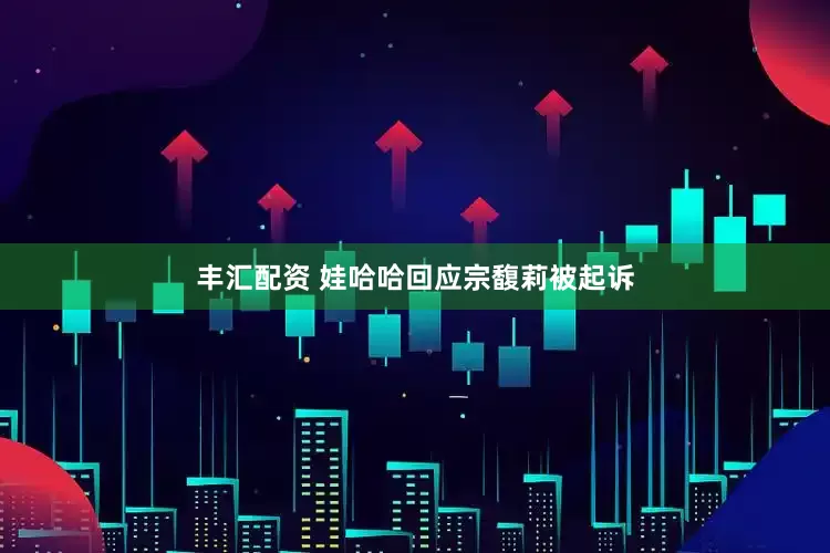 丰汇配资 娃哈哈回应宗馥莉被起诉
