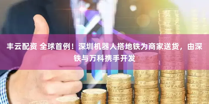 丰云配资 全球首例！深圳机器人搭地铁为商家送货，由深铁与万科携手开发