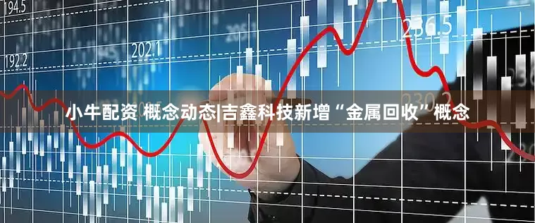 小牛配资 概念动态|吉鑫科技新增“金属回收”概念