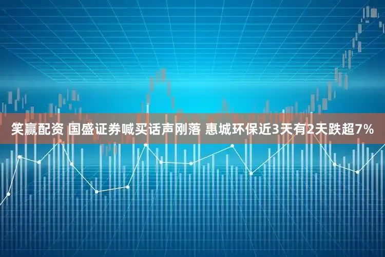 笑赢配资 国盛证券喊买话声刚落 惠城环保近3天有2天跌超7%