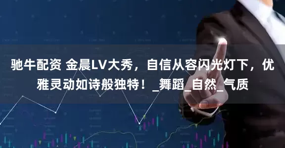 驰牛配资 金晨LV大秀，自信从容闪光灯下，优雅灵动如诗般独特！_舞蹈_自然_气质