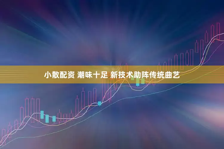 小散配资 潮味十足 新技术助阵传统曲艺