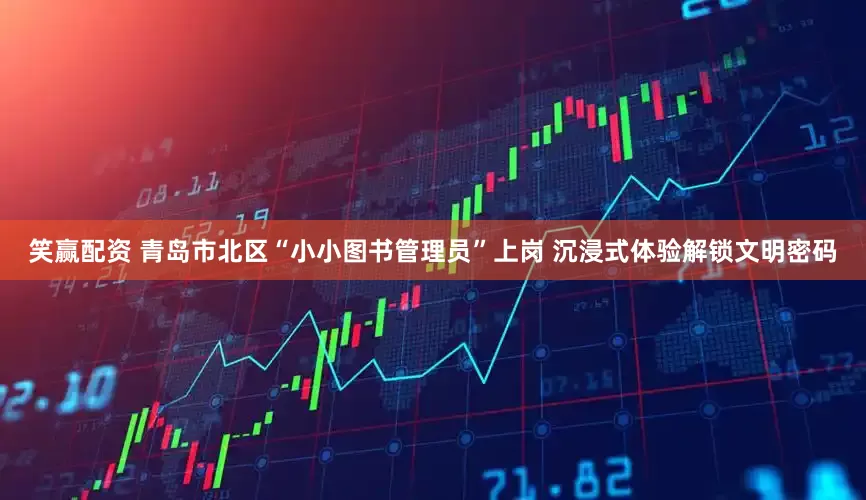 笑赢配资 青岛市北区“小小图书管理员”上岗 沉浸式体验解锁文明密码