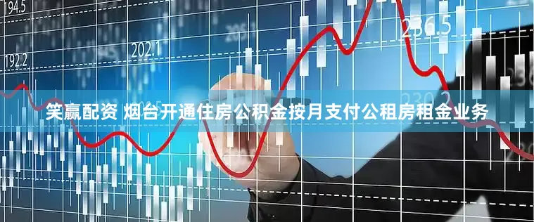 笑赢配资 烟台开通住房公积金按月支付公租房租金业务