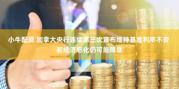 小牛配资 加拿大央行连续第三次宣布维持基准利率不变 若经济恶化仍可能降息