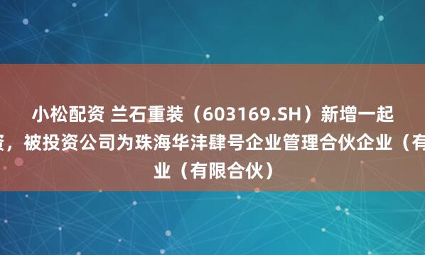 小松配资 兰石重装（603169.SH）新增一起对外投资，被投资公司为珠海华沣肆号企业管理合伙企业（有限合伙）