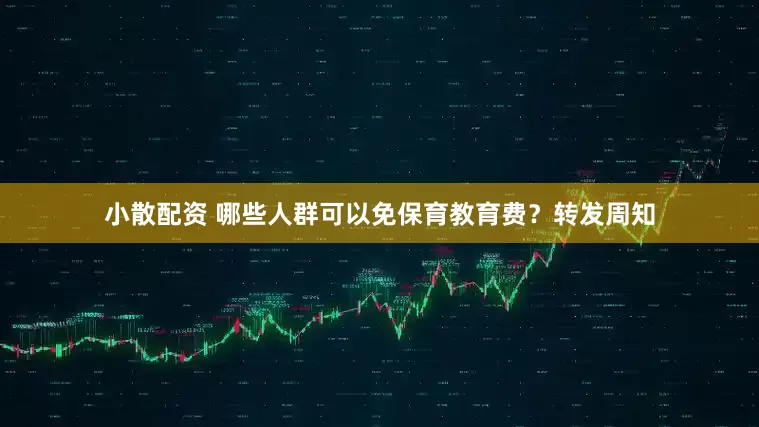 小散配资 哪些人群可以免保育教育费？转发周知