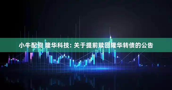 小牛配资 隆华科技: 关于提前赎回隆华转债的公告