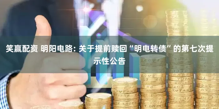 笑赢配资 明阳电路: 关于提前赎回“明电转债”的第七次提示性公告