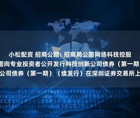 小松配资 招商公路: 招商局公路网络科技控股股份有限公司2025年面向专业投资者公开发行科技创新公司债券（第一期）（续发行）在深圳证券交易所上市的公告