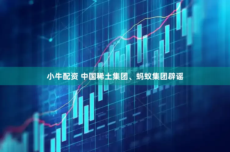 小牛配资 中国稀土集团、蚂蚁集团辟谣