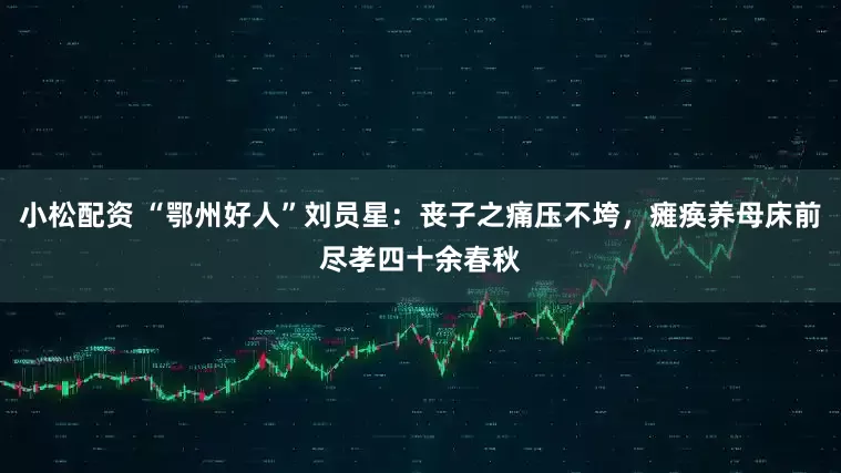 小松配资 “鄂州好人”刘员星：丧子之痛压不垮，瘫痪养母床前尽孝四十余春秋