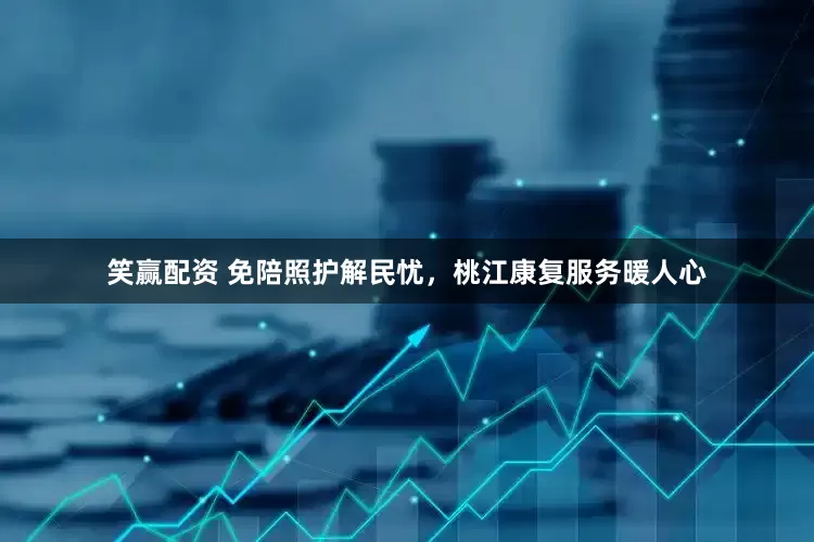 笑赢配资 免陪照护解民忧，桃江康复服务暖人心